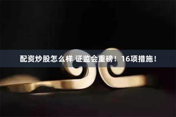 配资炒股怎么样 证监会重磅！16项措施！