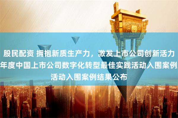 股民配资 拥抱新质生产力，激发上市公司创新活力——2024年度中国上市公司数字化转型最佳实践活动入围案例结果公布