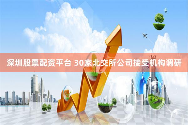 深圳股票配资平台 30家北交所公司接受机构调研