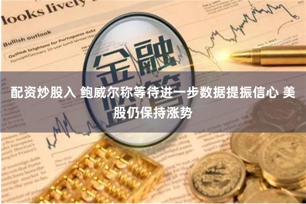 配资炒股入 鲍威尔称等待进一步数据提振信心 美股仍保持涨势