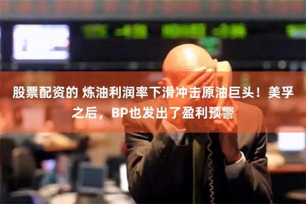 股票配资的 炼油利润率下滑冲击原油巨头！美孚之后，BP也发出了盈利预警