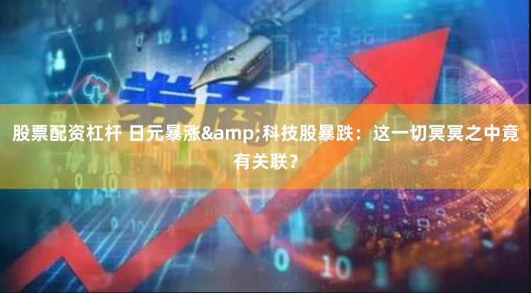 股票配资杠杆 日元暴涨&科技股暴跌：这一切冥冥之中竟有关联？