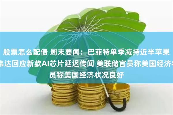 股票怎么配债 周末要闻：巴菲特单季减持近半苹果持仓 英伟达回应新款AI芯片延迟传闻 美联储官员称美国经济状况良好