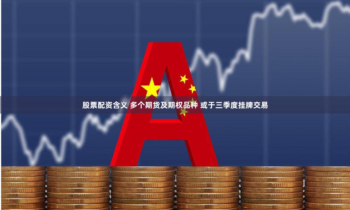 股票配资含义 多个期货及期权品种 或于三季度挂牌交易