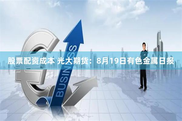 股票配资成本 光大期货：8月19日有色金属日报