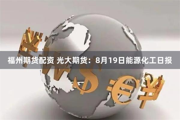 福州期货配资 光大期货：8月19日能源化工日报