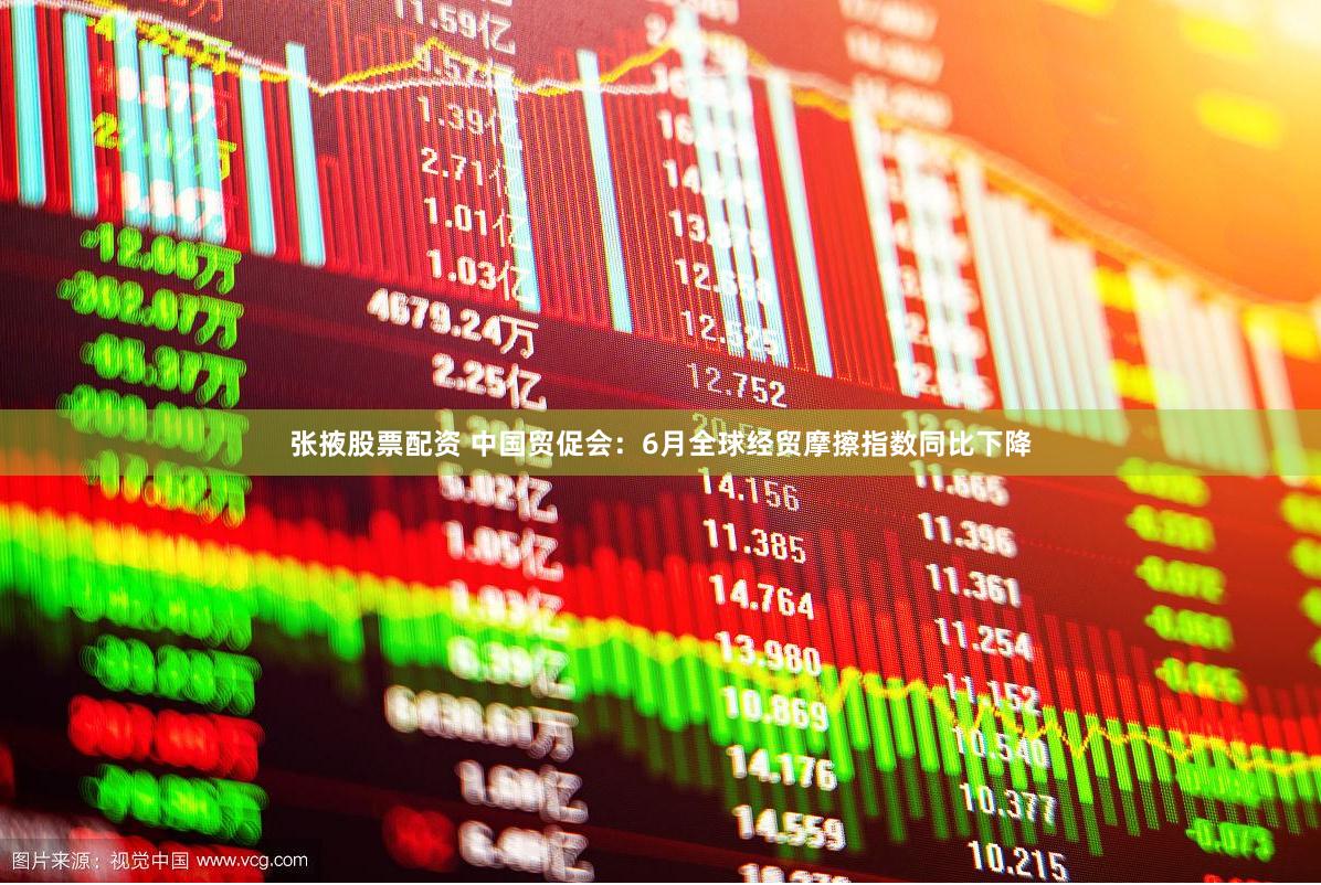 张掖股票配资 中国贸促会：6月全球经贸摩擦指数同比下降