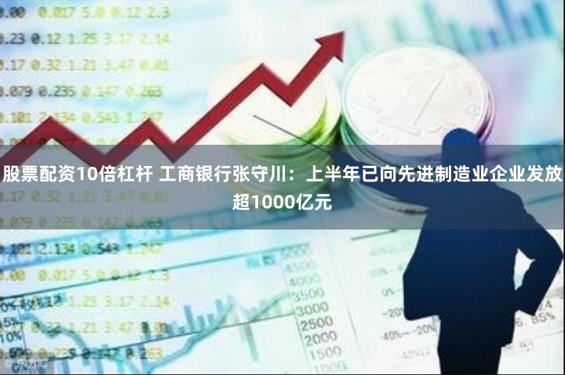 股票配资10倍杠杆 工商银行张守川：上半年已向先进制造业企业发放超1000亿元