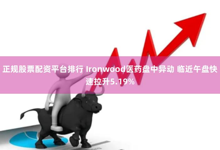 正规股票配资平台排行 Ironwood医药盘中异动 临近午盘快速拉升5.19%