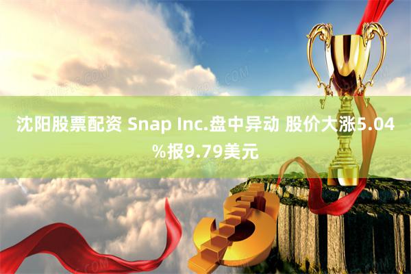 沈阳股票配资 Snap Inc.盘中异动 股价大涨5.04%报9.79美元