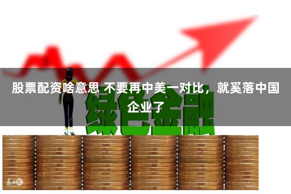 股票配资啥意思 不要再中美一对比，就奚落中国企业了