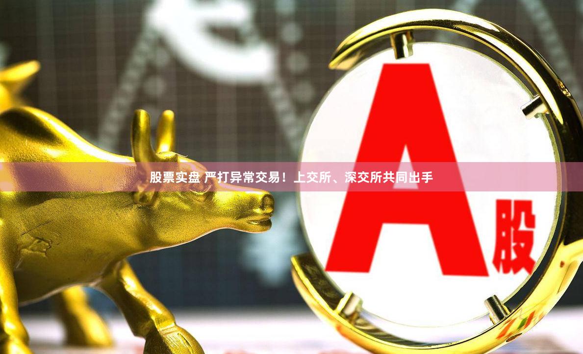 股票实盘 严打异常交易！上交所、深交所共同出手