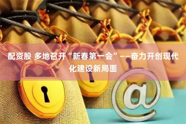 配资股 多地召开“新春第一会”——奋力开创现代化建设新局面