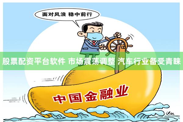 股票配资平台软件 市场震荡调整 汽车行业备受青睐