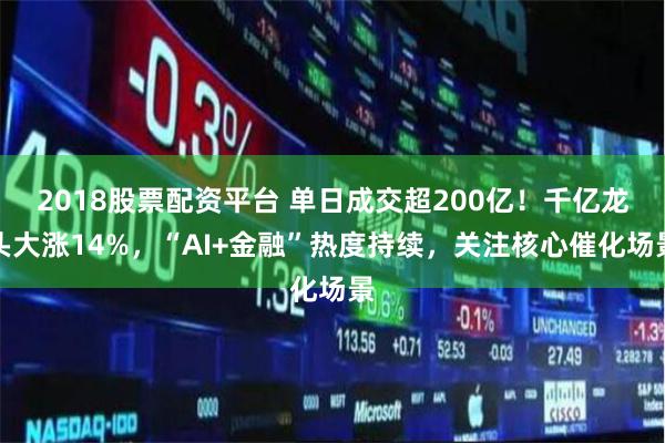 2018股票配资平台 单日成交超200亿！千亿龙头大涨14%，“AI+金融”热度持续，关注核心催化场景