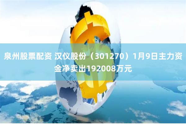 泉州股票配资 汉仪股份（301270）1月9日主力资金净卖出192008万元