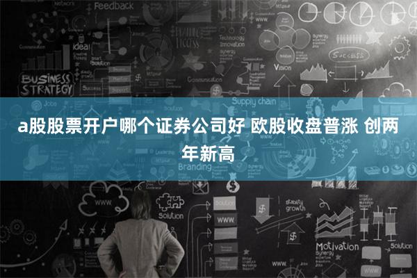 a股股票开户哪个证券公司好 欧股收盘普涨 创两年新高