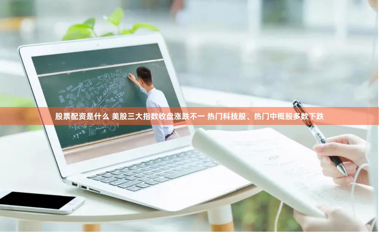 股票配资是什么 美股三大指数收盘涨跌不一 热门科技股、热门中概股多数下跌