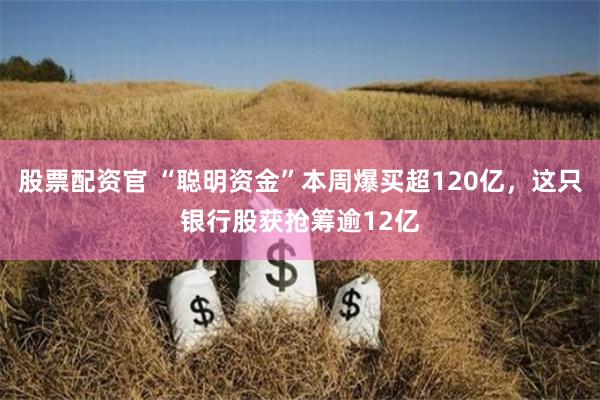 股票配资官 “聪明资金”本周爆买超120亿，这只银行股获抢筹逾12亿