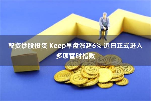 配资炒股投资 Keep早盘涨超6% 近日正式进入多项富时指数