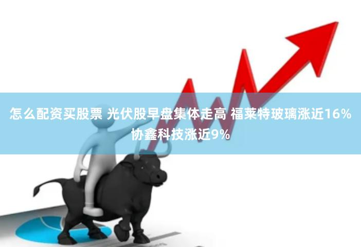 怎么配资买股票 光伏股早盘集体走高 福莱特玻璃涨近16%协鑫科技涨近9%