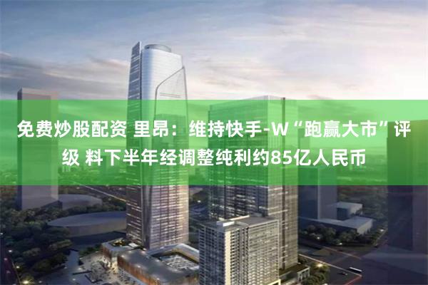 免费炒股配资 里昂：维持快手-W“跑赢大市”评级 料下半年经调整纯利约85亿人民币
