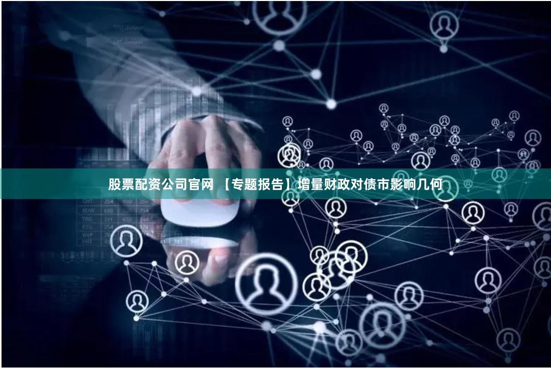 股票配资公司官网 【专题报告】增量财政对债市影响几何