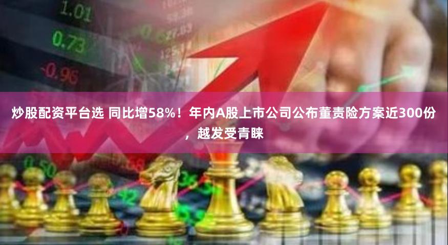 炒股配资平台选 同比增58%！年内A股上市公司公布董责险方案近300份，越发受青睐