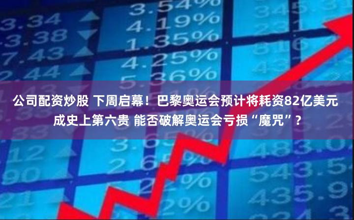 公司配资炒股 下周启幕！巴黎奥运会预计将耗资82亿美元 成史上第六贵 能否破解奥运会亏损“魔咒”？