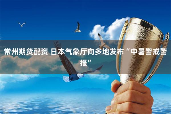 常州期货配资 日本气象厅向多地发布“中暑警戒警报”