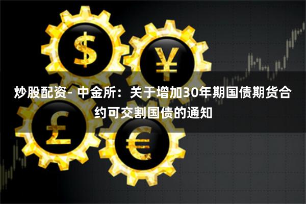 炒股配资- 中金所：关于增加30年期国债期货合约可交割国债的通知