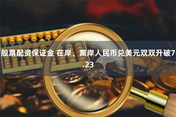 股票配资保证金 在岸、离岸人民币兑美元双双升破7.23