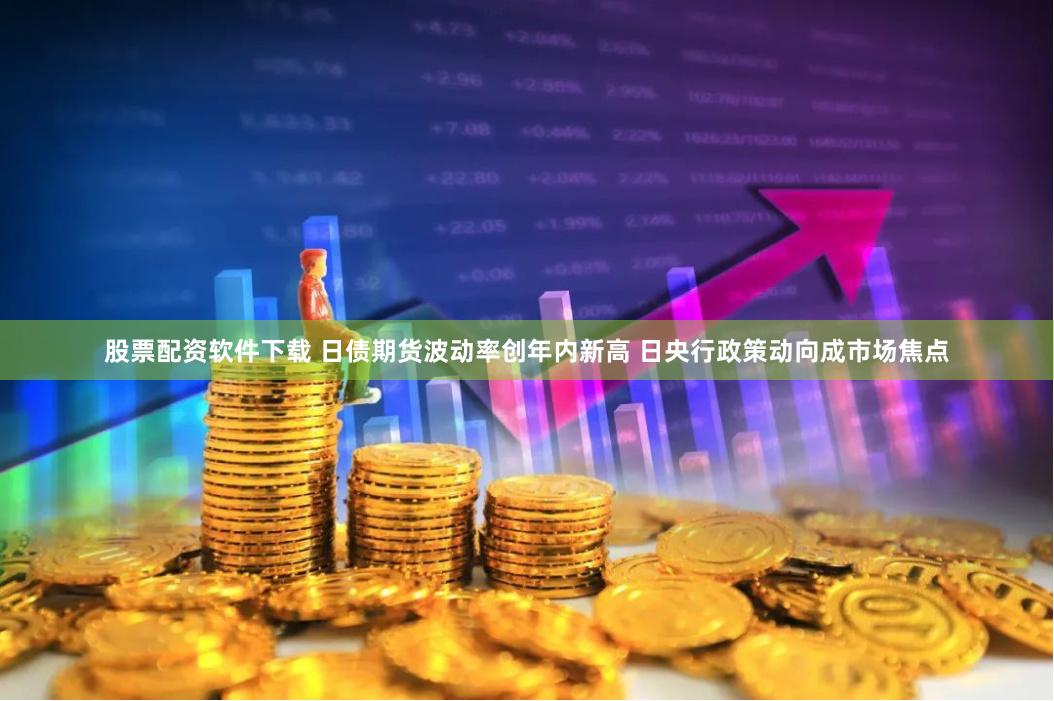 股票配资软件下载 日债期货波动率创年内新高 日央行政策动向成市场焦点