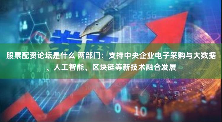 股票配资论坛是什么 两部门：支持中央企业电子采购与大数据、人工智能、区块链等新技术融合发展