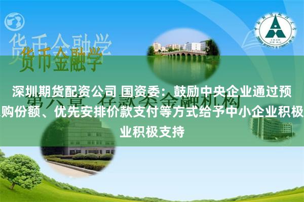 深圳期货配资公司 国资委：鼓励中央企业通过预留采购份额、优先安排价款支付等方式给予中小企业积极支持