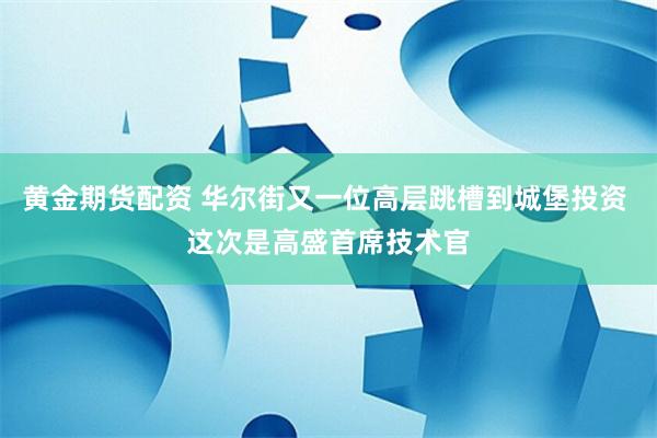黄金期货配资 华尔街又一位高层跳槽到城堡投资 这次是高盛首席技术官