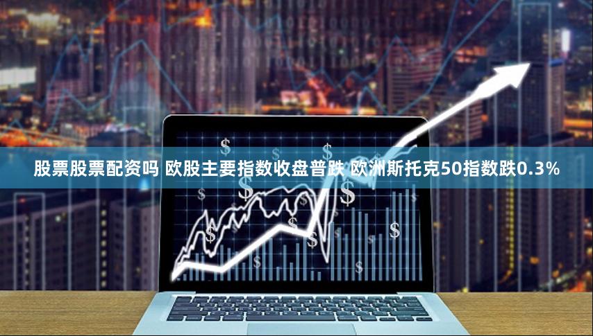股票股票配资吗 欧股主要指数收盘普跌 欧洲斯托克50指数跌0.3%
