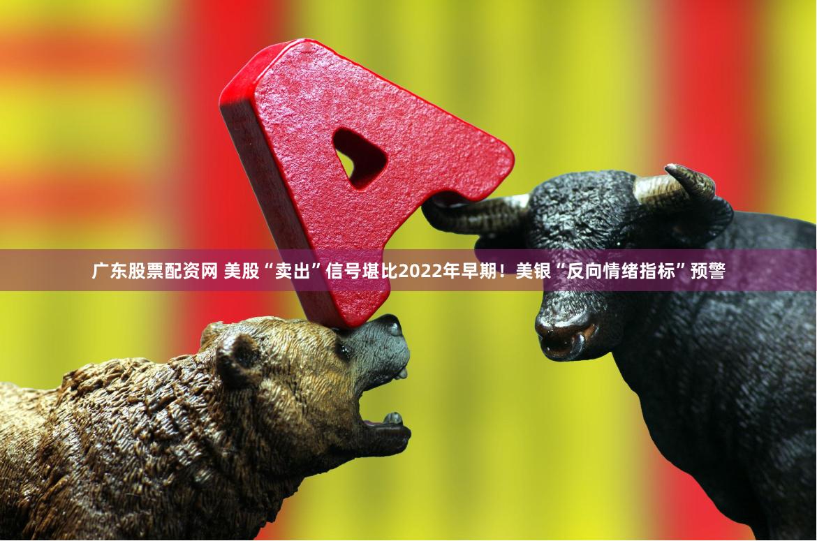 广东股票配资网 美股“卖出”信号堪比2022年早期！美银“反向情绪指标”预警