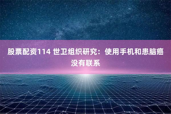 股票配资114 世卫组织研究：使用手机和患脑癌没有联系