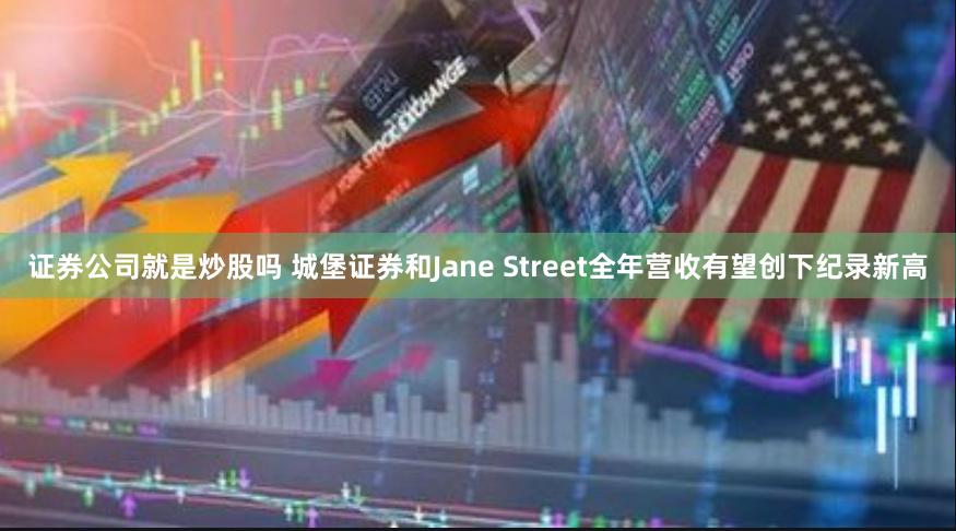 证券公司就是炒股吗 城堡证券和Jane Street全年营收有望创下纪录新高