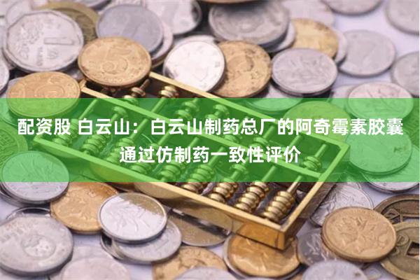 配资股 白云山：白云山制药总厂的阿奇霉素胶囊通过仿制药一致性评价