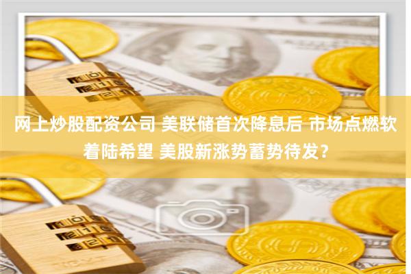 网上炒股配资公司 美联储首次降息后 市场点燃软着陆希望 美股新涨势蓄势待发？