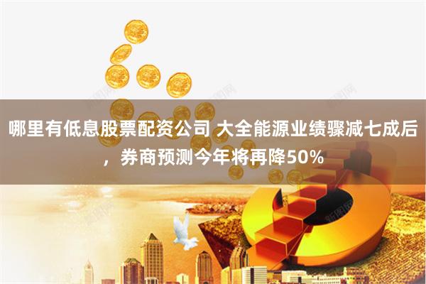 哪里有低息股票配资公司 大全能源业绩骤减七成后，券商预测今年将再降50%