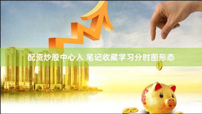 配资炒股中心入 笔记收藏学习分时图形态