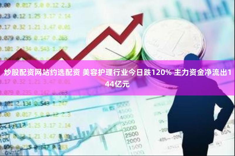 炒股配资网站约选配资 美容护理行业今日跌120% 主力资金净流出144亿元
