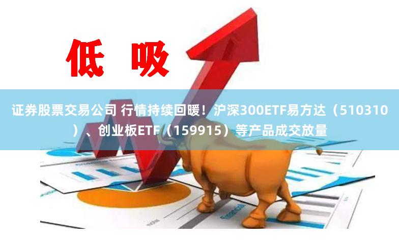 证券股票交易公司 行情持续回暖！沪深300ETF易方达（510310）、创业板ETF（159915）等产品成交放量