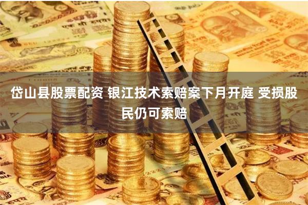 岱山县股票配资 银江技术索赔案下月开庭 受损股民仍可索赔