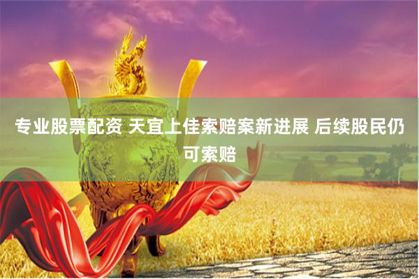 专业股票配资 天宜上佳索赔案新进展 后续股民仍可索赔