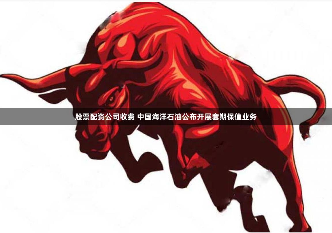 股票配资公司收费 中国海洋石油公布开展套期保值业务