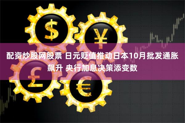 配资炒股网股票 日元贬值推动日本10月批发通胀飙升 央行加息决策添变数